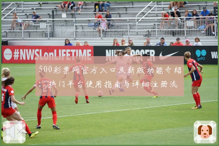 500彩票网官方入口及新版功能介绍：热门平台使用指南与详细注册流程解析