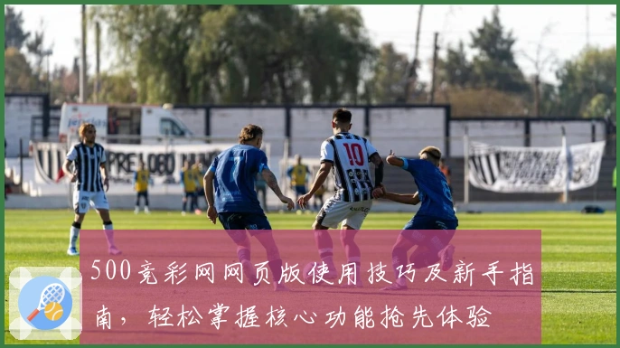500竞彩网网页版使用技巧及新手指南，轻松掌握核心功能抢先体验