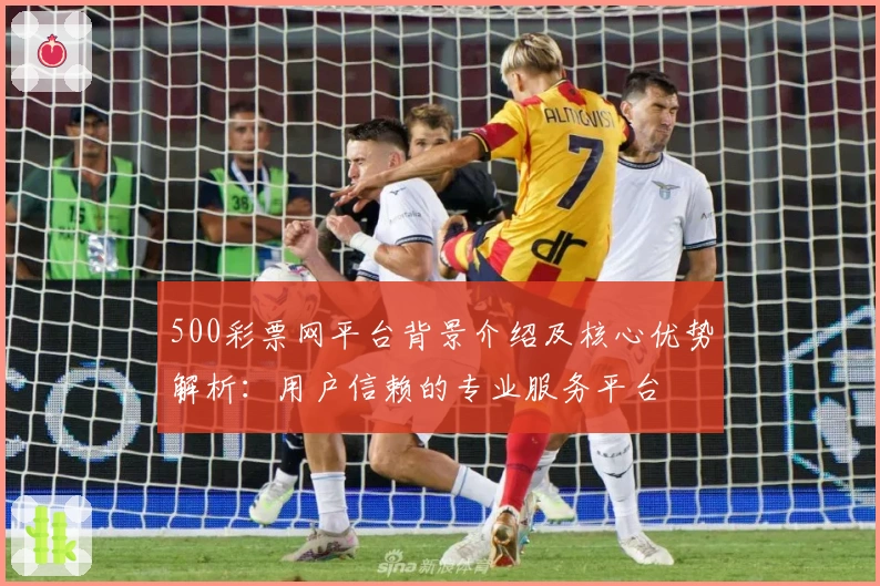 500彩票网平台背景介绍及核心优势解析：用户信赖的专业服务平台