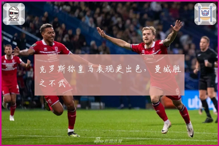 克罗斯称皇马表现更出色，曼城胜之不武