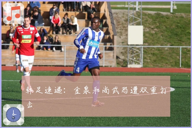 韩足速递：金泉和尚武恐遭双重打击