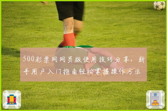 500彩票网网页版使用技巧分享，新手用户入门指南轻松掌握操作方法