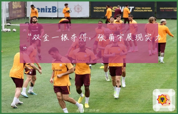 “双金一银夺得，张萌宇展现实力”