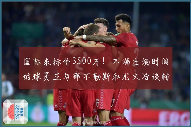 国际米标价3500万！不满出场时间的球员正与那不勒斯和尤文洽谈转会