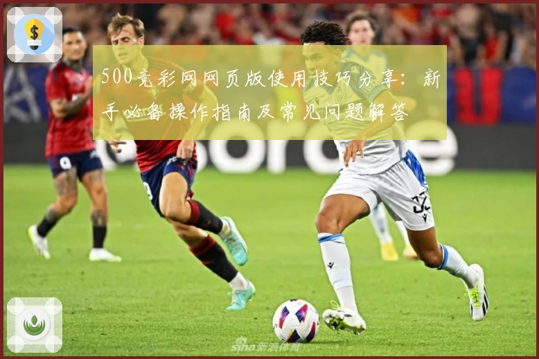 500竞彩网网页版使用技巧分享：新手必备操作指南及常见问题解答