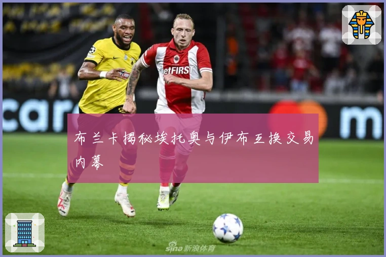 布兰卡揭秘埃托奥与伊布互换交易内幕