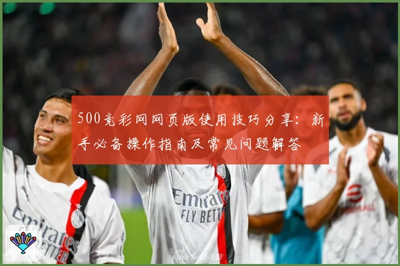 500竞彩网网页版使用技巧分享：新手必备操作指南及常见问题解答
