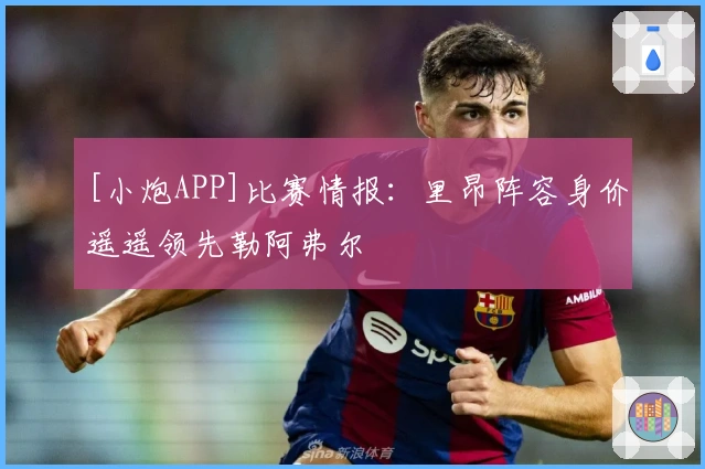 [小炮APP]比赛情报：里昂阵容身价遥遥领先勒阿弗尔