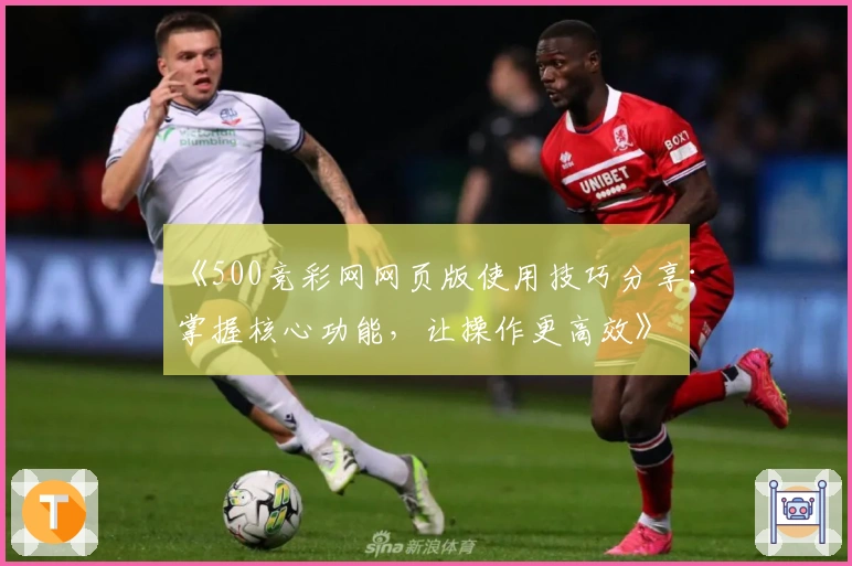 《500竞彩网网页版使用技巧分享：掌握核心功能，让操作更高效》