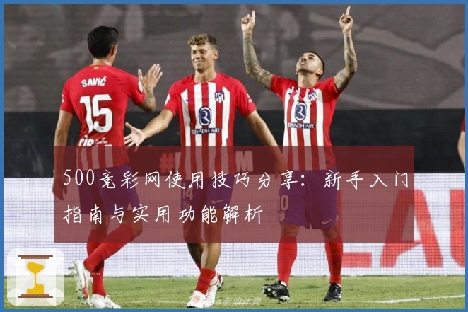 500竞彩网使用技巧分享：新手入门指南与实用功能解析