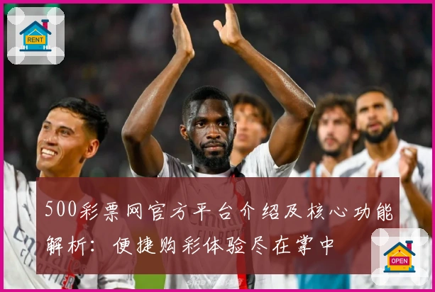 500彩票网官方平台介绍及核心功能解析：便捷购彩体验尽在掌中