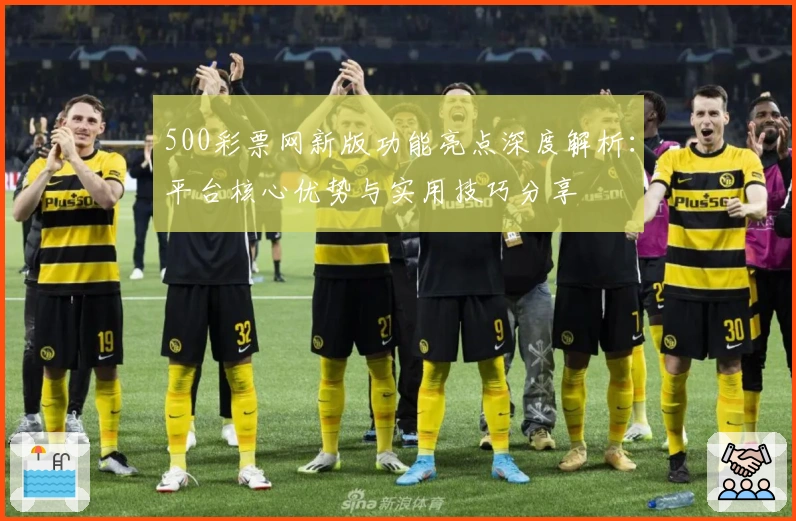 500彩票网新版功能亮点深度解析：平台核心优势与实用技巧分享