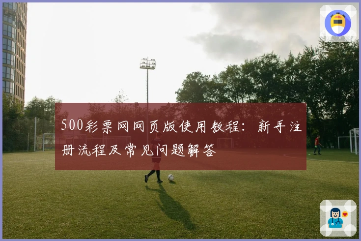 500彩票网网页版使用教程：新手注册流程及常见问题解答