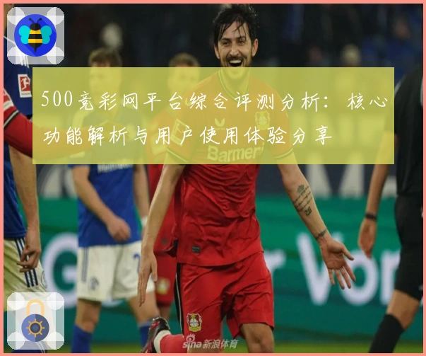 500竞彩网平台综合评测分析：核心功能解析与用户使用体验分享