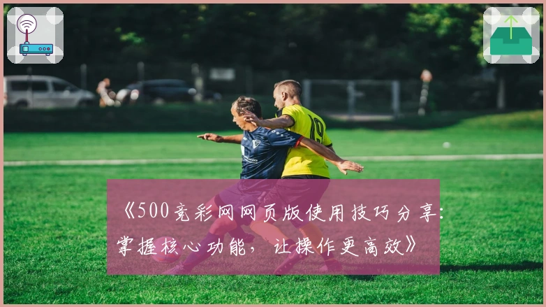 《500竞彩网网页版使用技巧分享：掌握核心功能，让操作更高效》