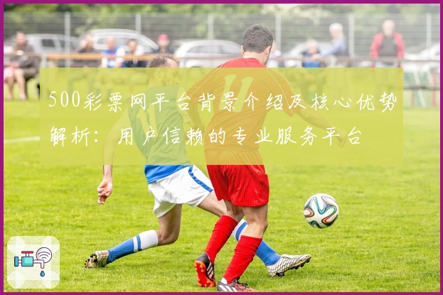 500彩票网平台背景介绍及核心优势解析：用户信赖的专业服务平台