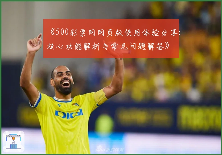 《500彩票网网页版使用体验分享：核心功能解析与常见问题解答》