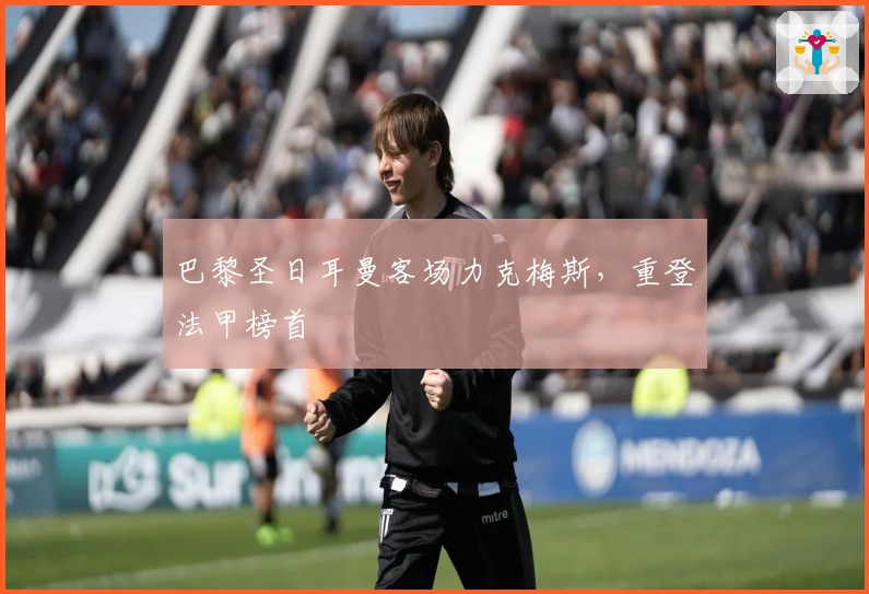 巴黎圣日耳曼客场力克梅斯，重登法甲榜首