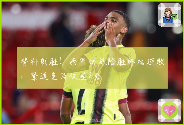 替补制胜！西甲劲旅险胜终结连败，紧追皇马仅差2分