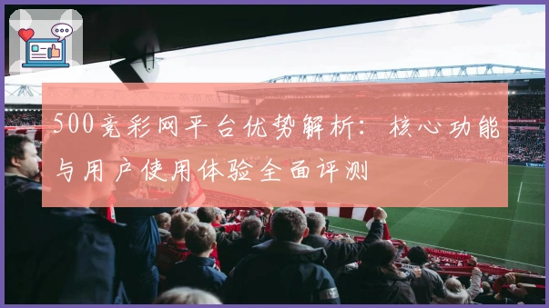 500竞彩网平台优势解析：核心功能与用户使用体验全面评测