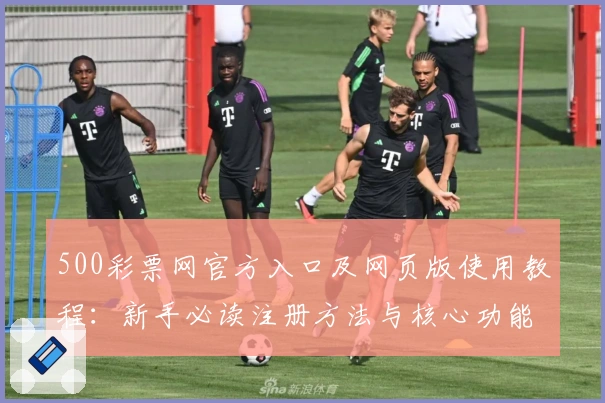 500彩票网官方入口及网页版使用教程：新手必读注册方法与核心功能解析