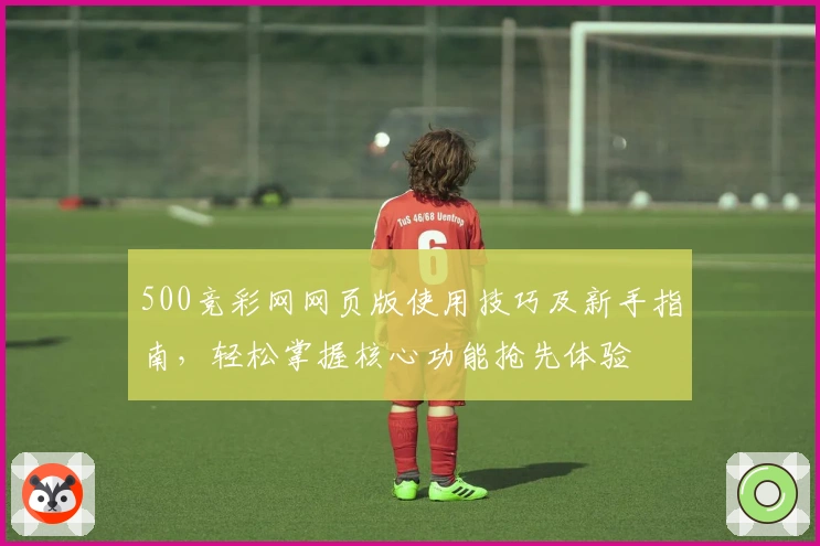 500竞彩网网页版使用技巧及新手指南，轻松掌握核心功能抢先体验
