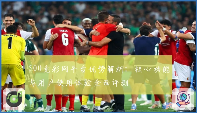 500竞彩网平台优势解析：核心功能与用户使用体验全面评测