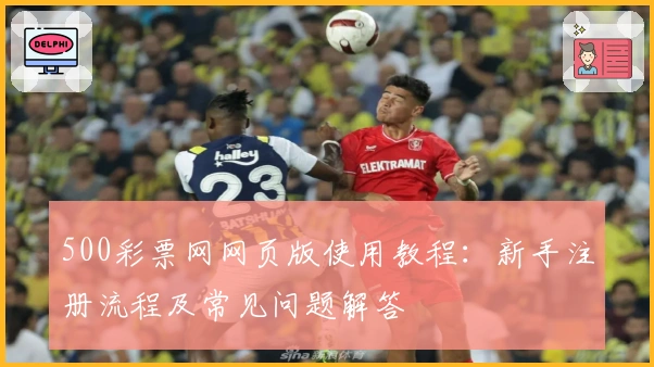 500彩票网网页版使用教程：新手注册流程及常见问题解答