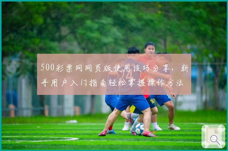 500彩票网网页版使用技巧分享，新手用户入门指南轻松掌握操作方法