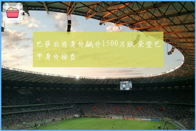 巴萨旧将身价飙升1500万欧 荣登巴甲身价榜首