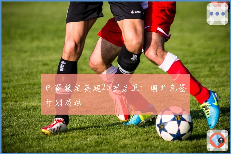 巴萨锁定英超25岁后卫：明年免签计划启动