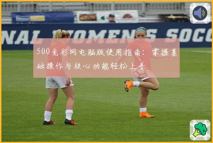 500竞彩网电脑版使用指南：掌握基础操作与核心功能轻松上手