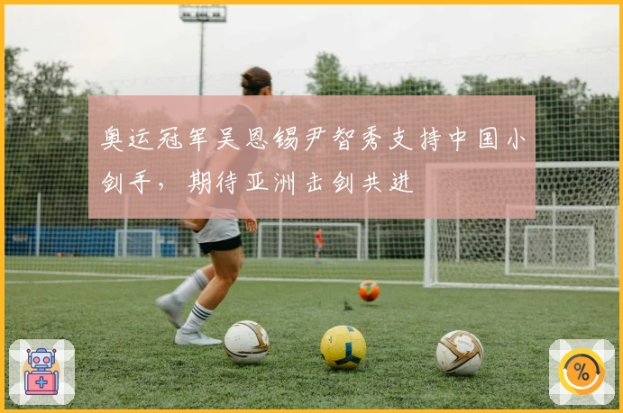 奥运冠军吴恩锡尹智秀支持中国小剑手，期待亚洲击剑共进