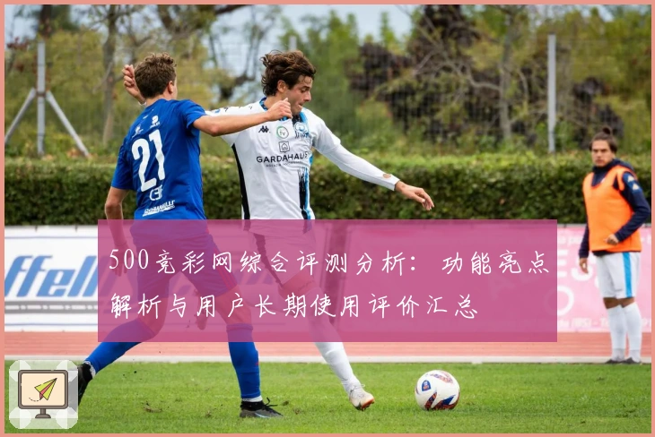 500竞彩网综合评测分析：功能亮点解析与用户长期使用评价汇总