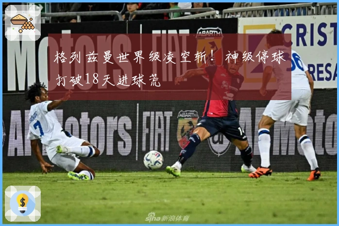 格列兹曼世界级凌空斩！神级停球打破18天进球荒