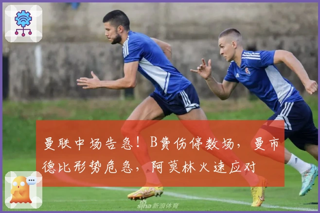 曼联中场告急！B费伤停数场，曼市德比形势危急，阿莫林火速应对