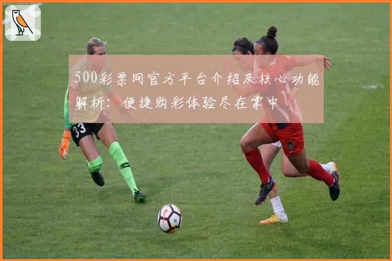 500彩票网官方平台介绍及核心功能解析：便捷购彩体验尽在掌中