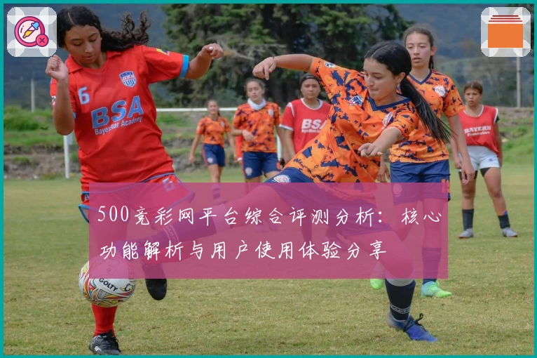 500竞彩网平台综合评测分析：核心功能解析与用户使用体验分享