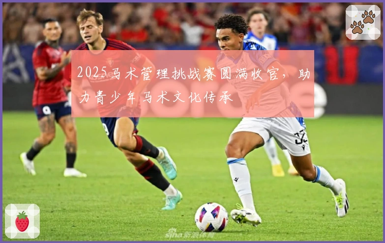 2025马术管理挑战赛圆满收官，助力青少年马术文化传承