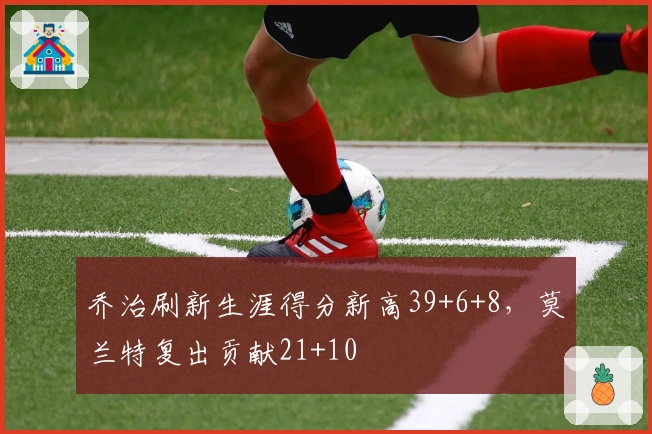 乔治刷新生涯得分新高39+6+8，莫兰特复出贡献21+10