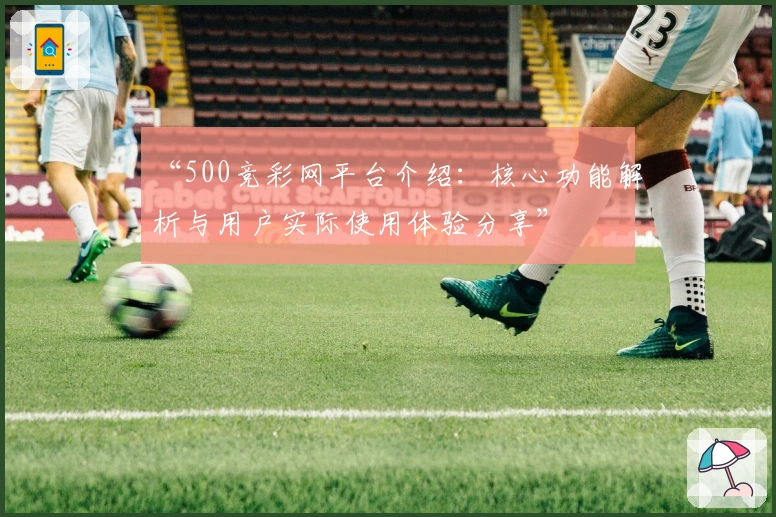 “500竞彩网平台介绍：核心功能解析与用户实际使用体验分享”
