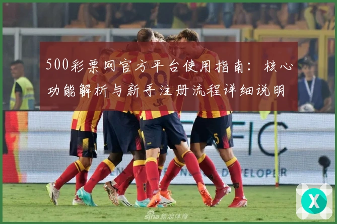 500彩票网官方平台使用指南：核心功能解析与新手注册流程详细说明