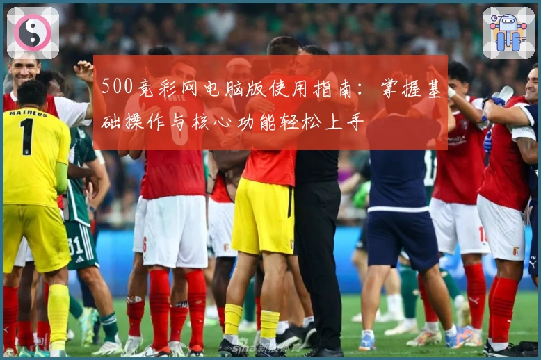 500竞彩网电脑版使用指南：掌握基础操作与核心功能轻松上手