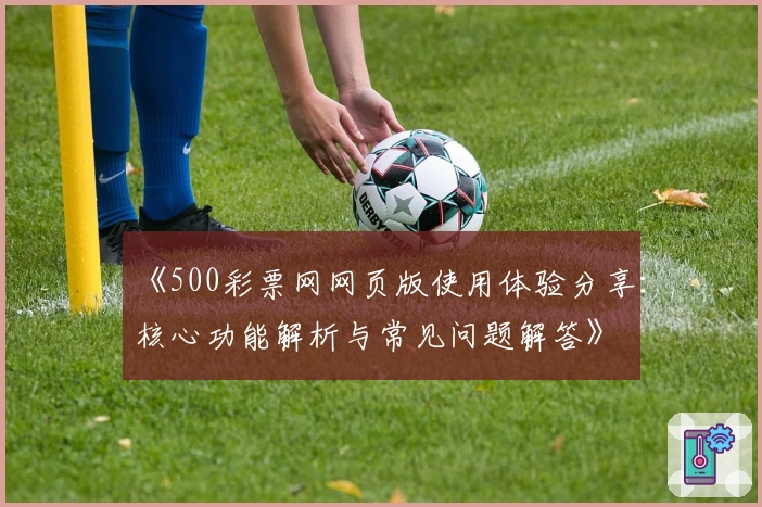 《500彩票网网页版使用体验分享:核心功能解析与常见问题解答》