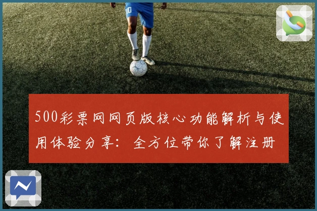 500彩票网网页版核心功能解析与使用体验分享：全方位带你了解注册教程与操作技巧